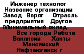 Инженер-технолог › Название организации ­ Завод "Варяг" › Отрасль предприятия ­ Другое › Минимальный оклад ­ 24 000 - Все города Работа » Вакансии   . Ханты-Мансийский,Нефтеюганск г.